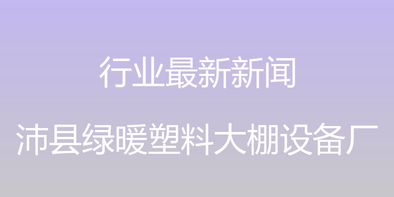 行业最新新闻 - 沛县绿暖塑料大棚设备厂