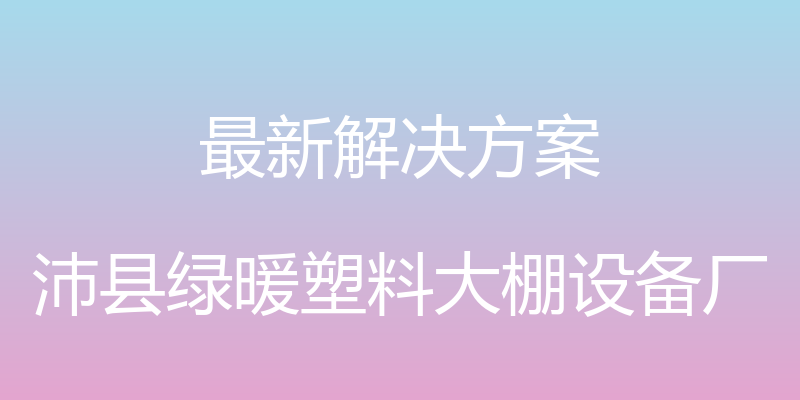 最新解决方案 - 沛县绿暖塑料大棚设备厂