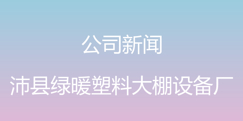 公司新闻 - 沛县绿暖塑料大棚设备厂