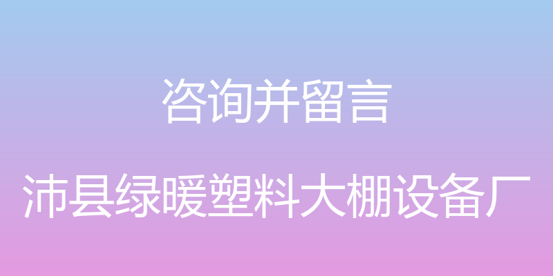 咨询并留言 - 沛县绿暖塑料大棚设备厂